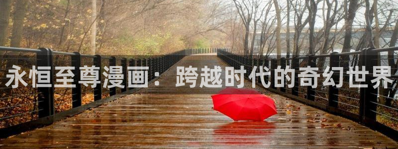 奇漫屋网：永恒至尊漫画：跨越时代的奇幻世界