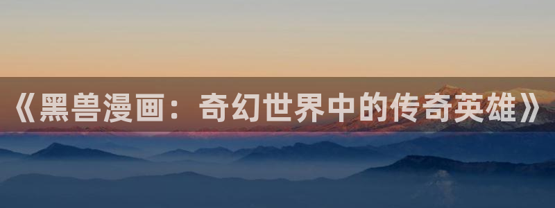 如出一辙的女儿免费下拉式奇漫屋：《黑兽漫画：奇幻世界中的传奇英雄》